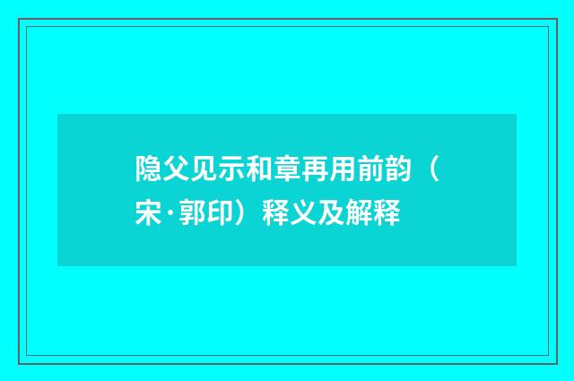隐父见示和章再用前韵（宋·郭印）释义及解释