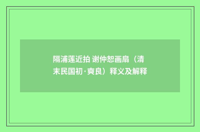 隔浦莲近拍 谢仲恕画扇（清末民国初·奭良）释义及解释