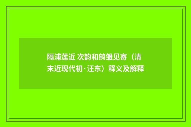 隔浦莲近 次韵和鹓雏见寄（清末近现代初·汪东）释义及解释