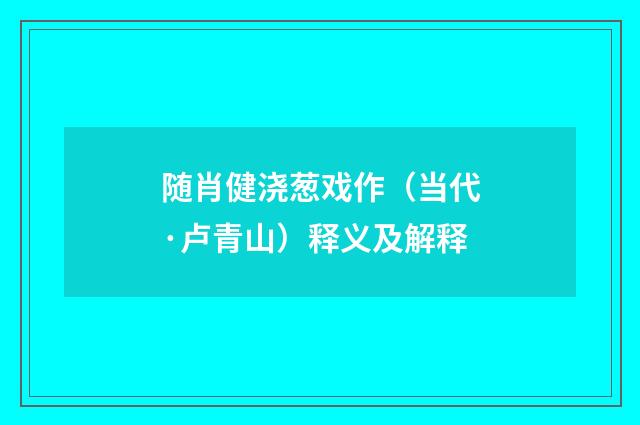 随肖健浇葱戏作（当代·卢青山）释义及解释