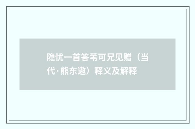 隐忧一首答苇可兄见赠（当代·熊东遨）释义及解释