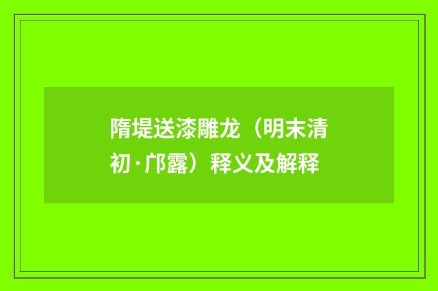 隋堤送漆雕龙（明末清初·邝露）释义及解释