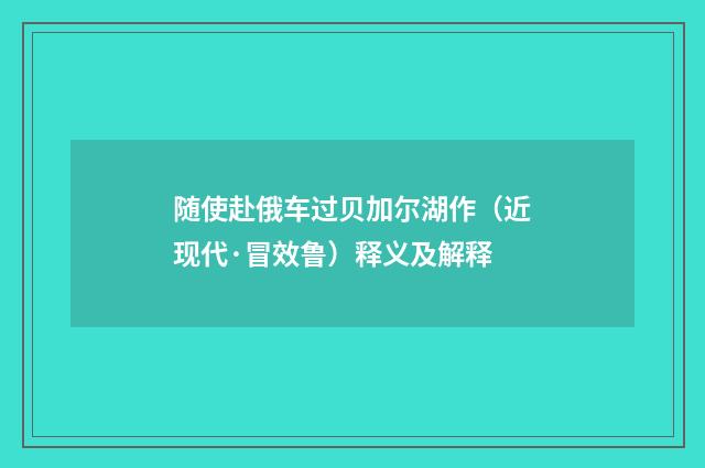 随使赴俄车过贝加尔湖作（近现代·冒效鲁）释义及解释