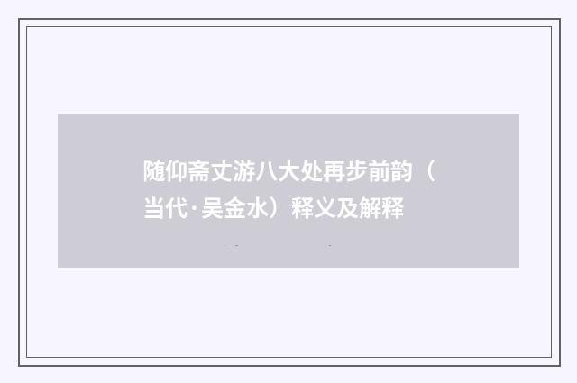 随仰斋丈游八大处再步前韵（当代·吴金水）释义及解释