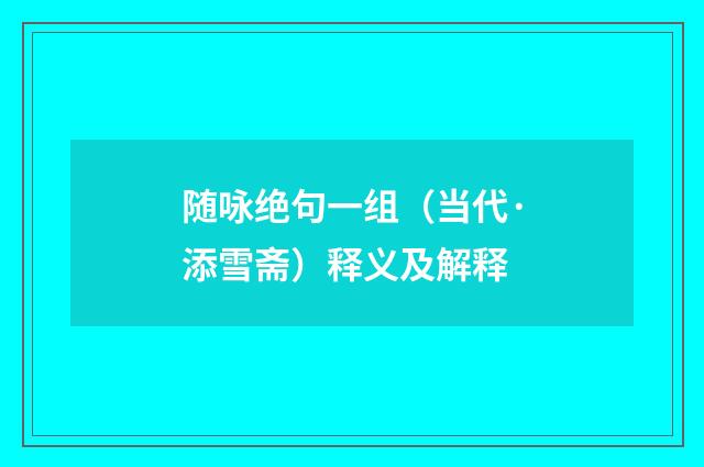 随咏绝句一组（当代·添雪斋）释义及解释