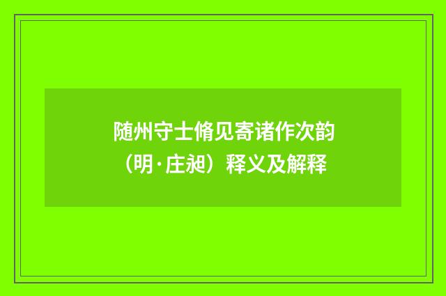 随州守士脩见寄诸作次韵（明·庄昶）释义及解释