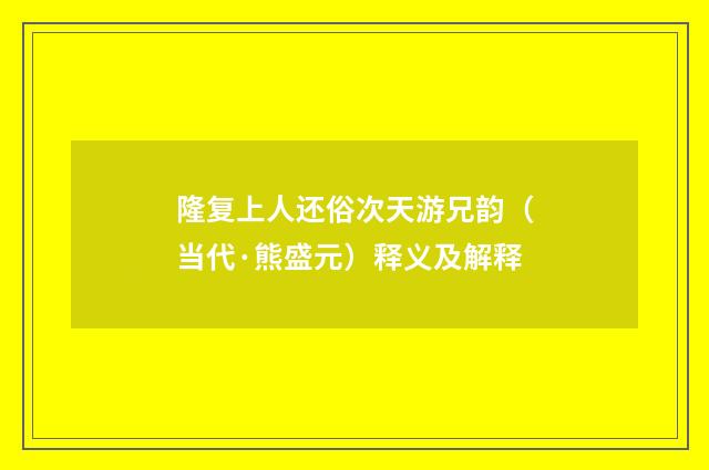 隆复上人还俗次天游兄韵（当代·熊盛元）释义及解释