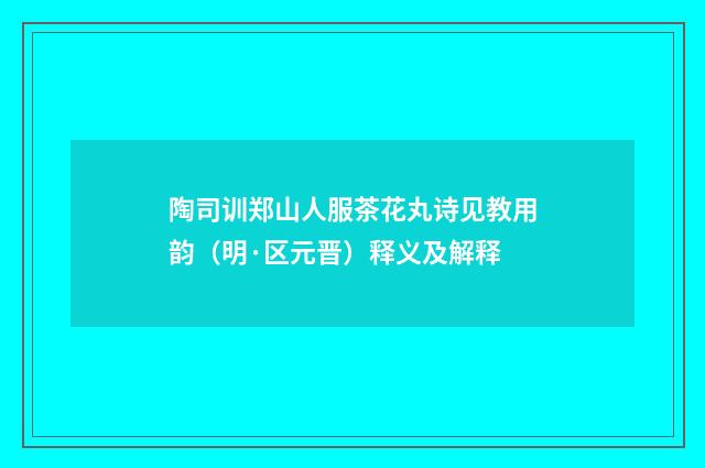 陶司训郑山人服茶花丸诗见教用韵（明·区元晋）释义及解释