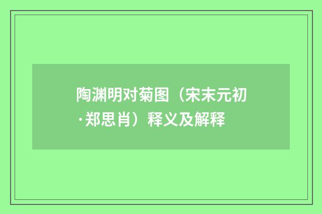 陶渊明对菊图（宋末元初·郑思肖）释义及解释