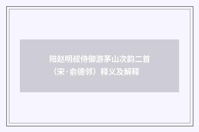 陪赵明叔侍御游茅山次韵二首（宋·俞德邻）释义及解释