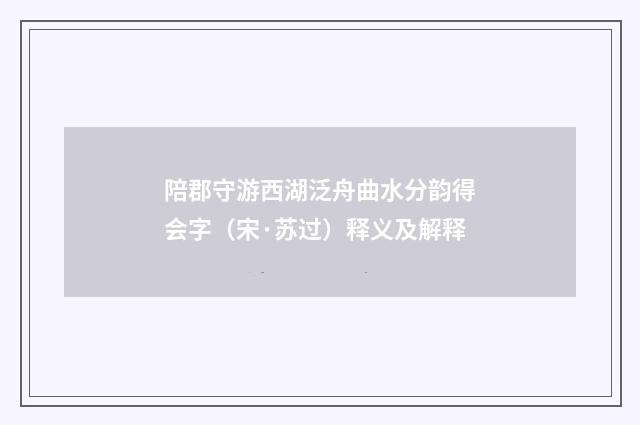 陪郡守游西湖泛舟曲水分韵得会字（宋·苏过）释义及解释