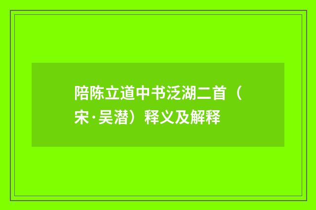陪陈立道中书泛湖二首（宋·吴潜）释义及解释
