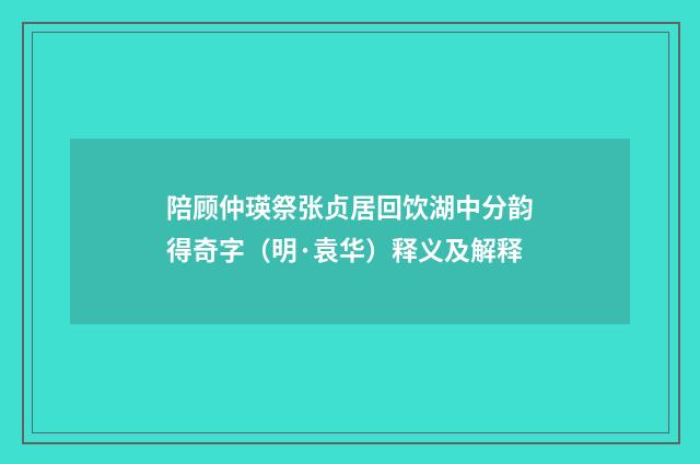 陪顾仲瑛祭张贞居回饮湖中分韵得奇字（明·袁华）释义及解释