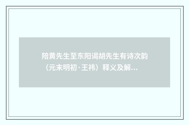 陪黄先生至东阳谒胡先生有诗次韵（元末明初·王祎）释义及解释