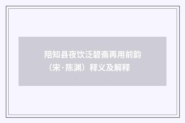 陪知县夜饮泛碧斋再用前韵（宋·陈渊）释义及解释