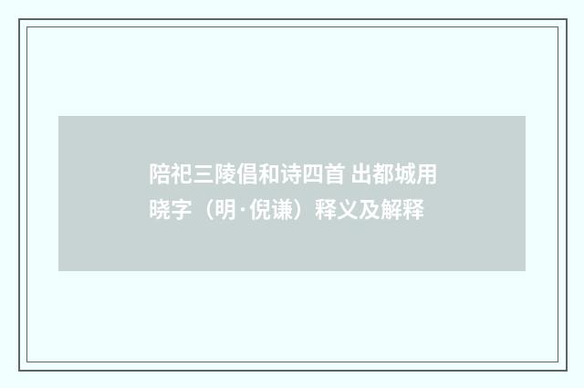 陪祀三陵倡和诗四首 出都城用晓字（明·倪谦）释义及解释
