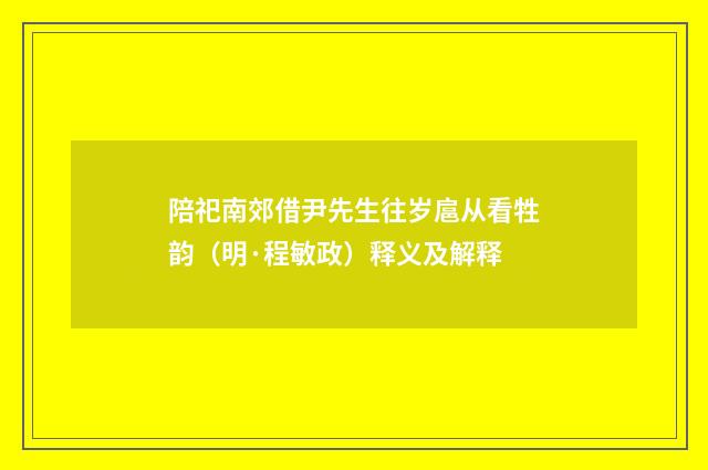 陪祀南郊借尹先生往岁扈从看牲韵（明·程敏政）释义及解释