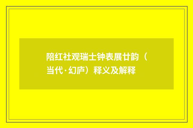 陪红社观瑞士钟表展廿韵（当代·幻庐）释义及解释