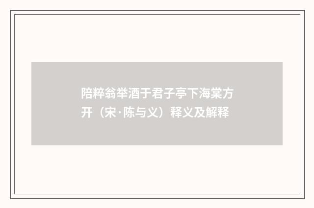 陪粹翁举酒于君子亭下海棠方开（宋·陈与义）释义及解释
