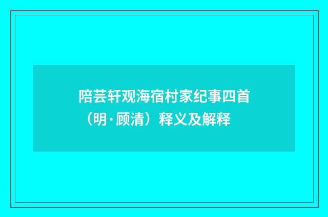 陪芸轩观海宿村家纪事四首（明·顾清）释义及解释