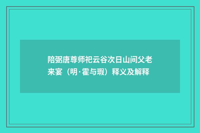 陪弼唐尊师祀云谷次日山间父老来宴（明·霍与瑕）释义及解释