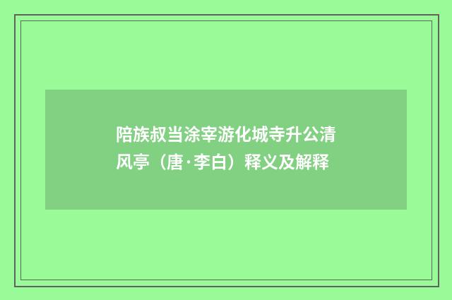陪族叔当涂宰游化城寺升公清风亭（唐·李白）释义及解释