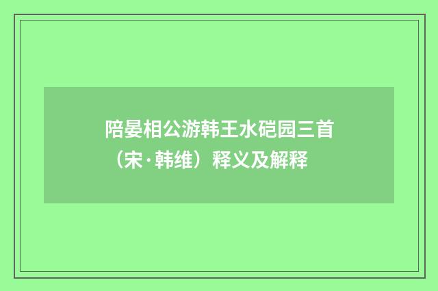 陪晏相公游韩王水硙园三首（宋·韩维）释义及解释