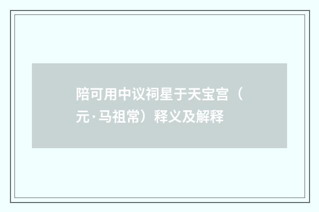 陪可用中议祠星于天宝宫（元·马祖常）释义及解释