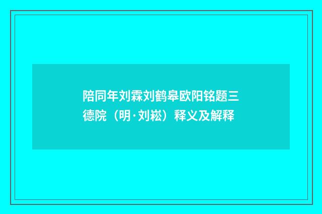 陪同年刘霖刘鹤皋欧阳铭题三德院（明·刘崧）释义及解释