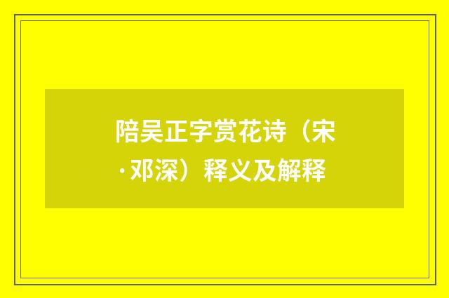 陪吴正字赏花诗（宋·邓深）释义及解释