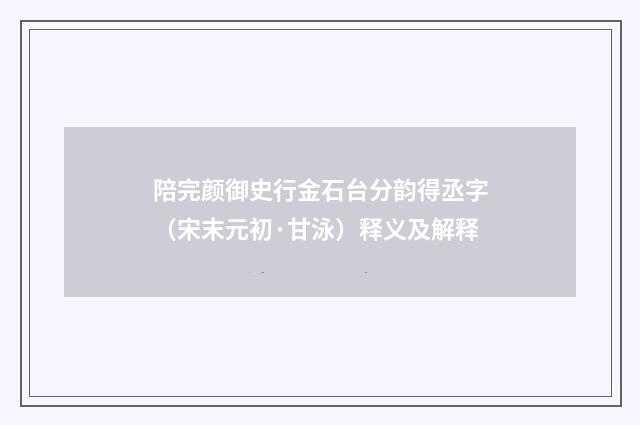陪完颜御史行金石台分韵得丞字（宋末元初·甘泳）释义及解释