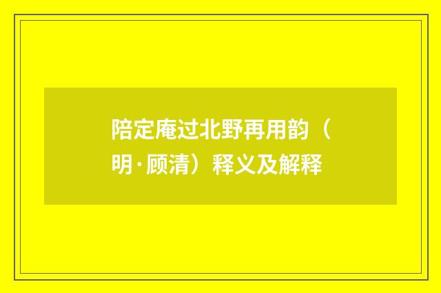 陪定庵过北野再用韵（明·顾清）释义及解释