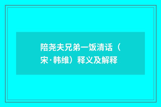 陪尧夫兄弟一饭清话（宋·韩维）释义及解释