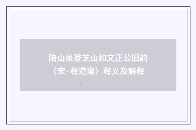 陪山泉登芝山和文正公旧韵（宋·释道璨）释义及解释