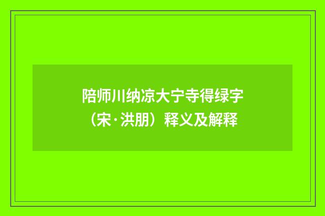陪师川纳凉大宁寺得绿字（宋·洪朋）释义及解释