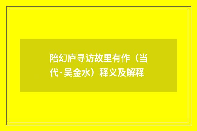 陪幻庐寻访故里有作（当代·吴金水）释义及解释