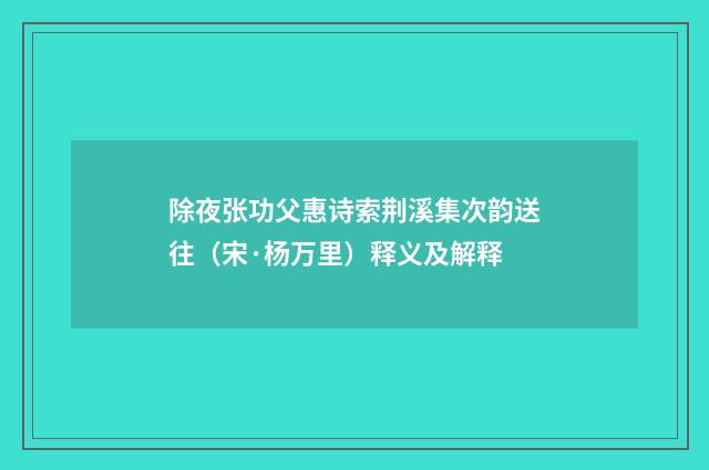 除夜张功父惠诗索荆溪集次韵送往（宋·杨万里）释义及解释