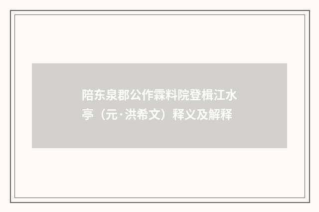 陪东泉郡公作霖料院登楫江水亭（元·洪希文）释义及解释