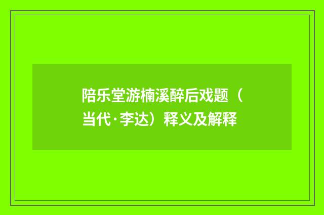 陪乐堂游楠溪醉后戏题（当代·李达）释义及解释
