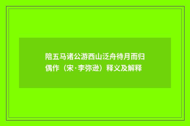 陪五马诸公游西山泛舟待月而归偶作（宋·李弥逊）释义及解释