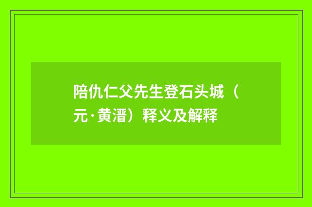 陪仇仁父先生登石头城（元·黄溍）释义及解释