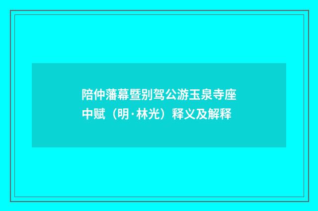 陪仲藩幕暨别驾公游玉泉寺座中赋（明·林光）释义及解释