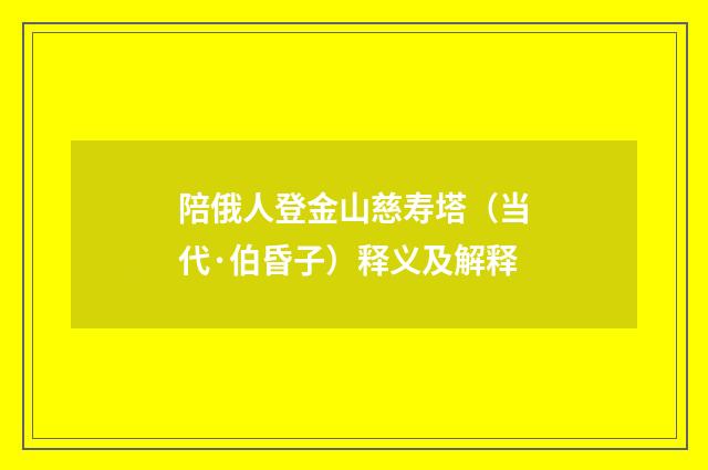 陪俄人登金山慈寿塔（当代·伯昏子）释义及解释