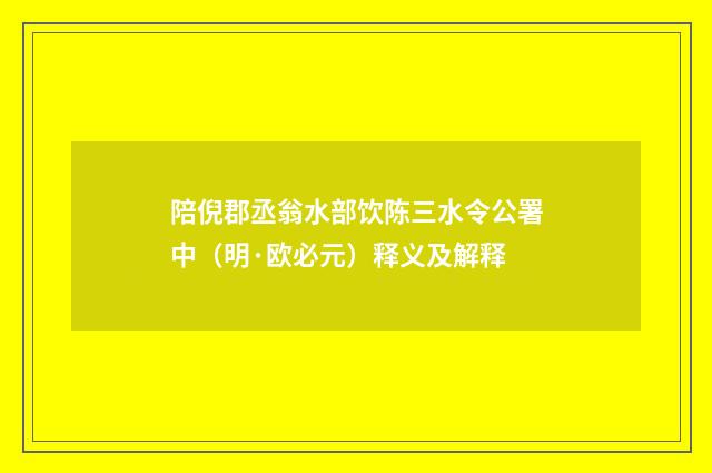 陪倪郡丞翁水部饮陈三水令公署中（明·欧必元）释义及解释