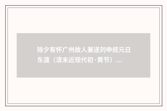 除夕有怀广州故人兼送刘申叔元日东渡（清末近现代初·黄节）释义及解释