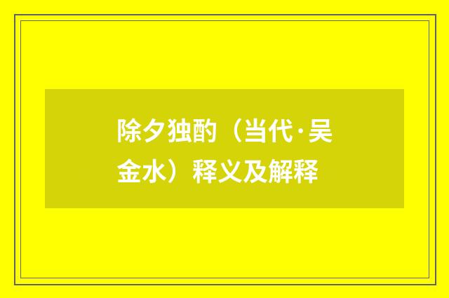 除夕独酌（当代·吴金水）释义及解释