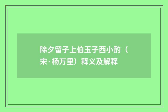 除夕留子上伯玉子西小酌（宋·杨万里）释义及解释