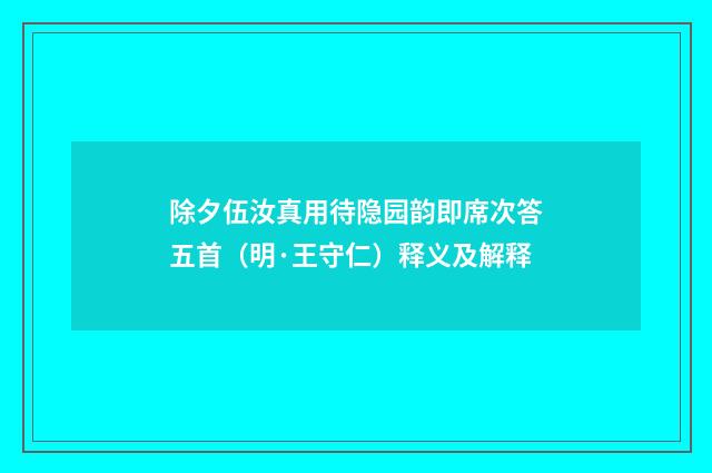 除夕伍汝真用待隐园韵即席次答五首（明·王守仁）释义及解释