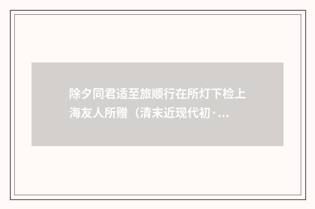 除夕同君适至旅顺行在所灯下检上海友人所赠（清末近现代初·陈曾寿）释义及解释