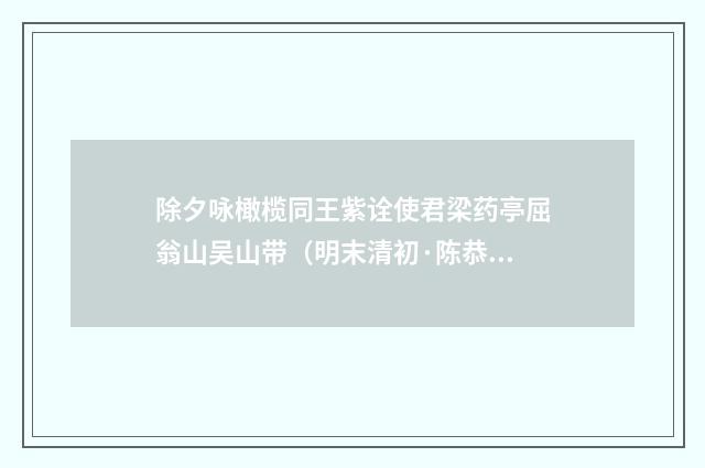 除夕咏橄榄同王紫诠使君梁药亭屈翁山吴山带（明末清初·陈恭尹）释义及解释